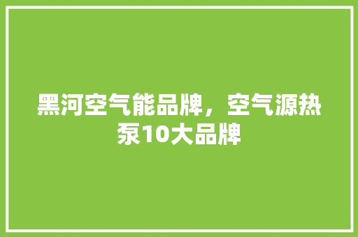 黑河空气能品牌，空气源热泵10大品牌