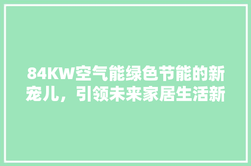 84KW空气能绿色节能的新宠儿，引领未来家居生活新风尚 汽车维修