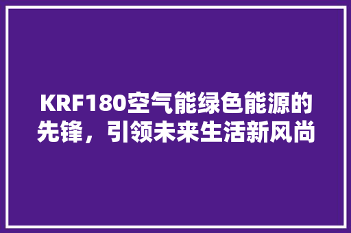 KRF180空气能绿色能源的先锋，引领未来生活新风尚 厨房维修