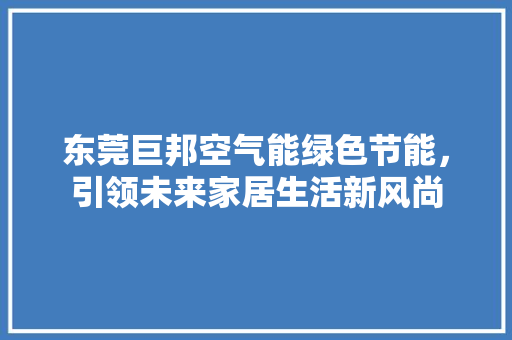 东莞巨邦空气能绿色节能，引领未来家居生活新风尚 厨房维修
