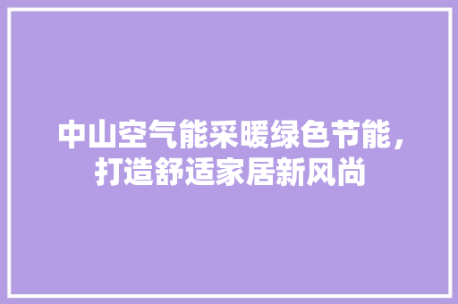 中山空气能采暖绿色节能，打造舒适家居新风尚 汽车维修
