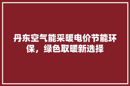 丹东空气能采暖电价节能环保，绿色取暖新选择 综合便民