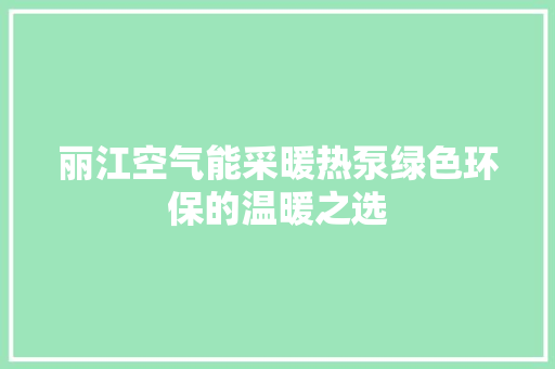 丽江空气能采暖热泵绿色环保的温暖之选 综合便民