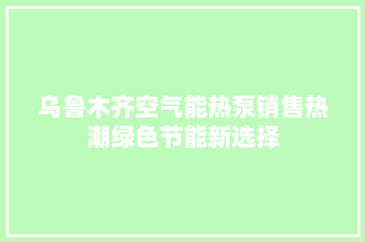 乌鲁木齐空气能热泵销售热潮绿色节能新选择