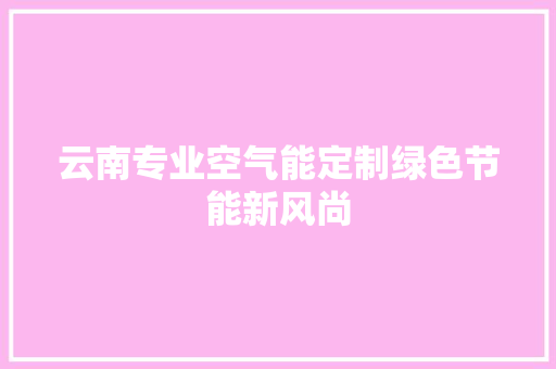 云南专业空气能定制绿色节能新风尚 家电维修