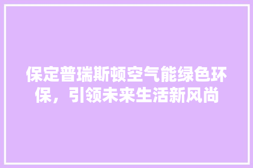 保定普瑞斯顿空气能绿色环保，引领未来生活新风尚 墙体维修