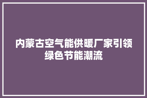 内蒙古空气能供暖厂家引领绿色节能潮流 汽车维修