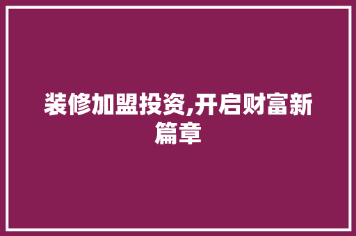 装修加盟投资,开启财富新篇章 装修加盟投资,开启财富新篇章 家电维修