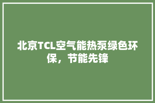 北京TCL空气能热泵绿色环保，节能先锋