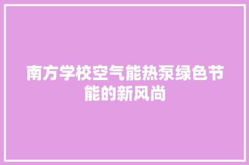 南方学校空气能热泵绿色节能的新风尚 汽车维修