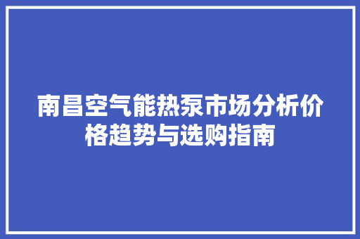 南昌空气能热泵市场分析价格趋势与选购指南 家电维修