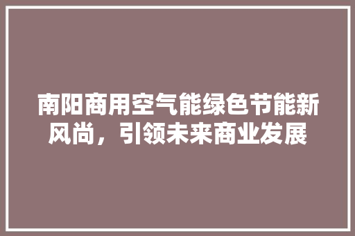 南阳商用空气能绿色节能新风尚，引领未来商业发展 家电维修