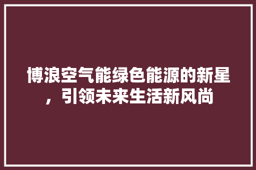 博浪空气能绿色能源的新星，引领未来生活新风尚 综合便民