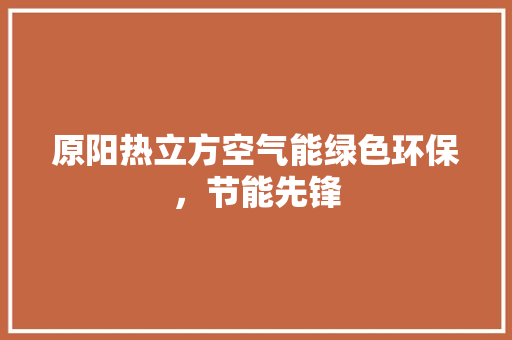 原阳热立方空气能绿色环保，节能先锋 综合便民