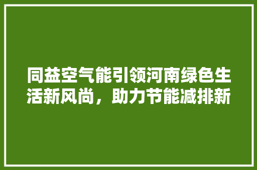 同益空气能引领河南绿色生活新风尚，助力节能减排新篇章 家电维修