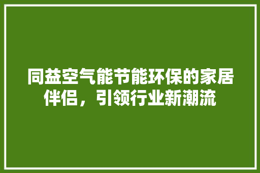 同益空气能节能环保的家居伴侣，引领行业新潮流