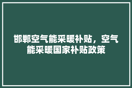 邯郸空气能采暖补贴，空气能采暖国家补贴政策
