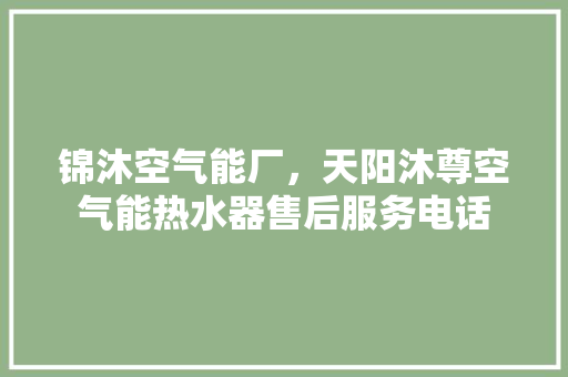 锦沐空气能厂，天阳沐尊空气能热水器售后服务电话 汽车维修