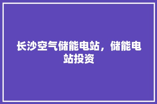 长沙空气储能电站，储能电站投资