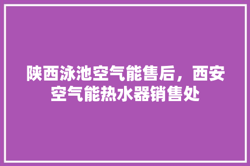 陕西泳池空气能售后，西安空气能热水器销售处 厨房维修