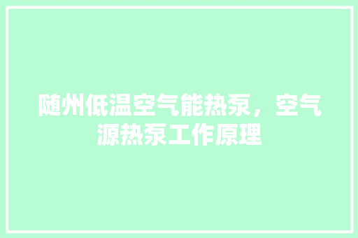 随州低温空气能热泵，空气源热泵工作原理 汽车维修