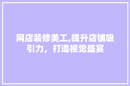 网店装修美工,提升店铺吸引力，打造视觉盛宴 网店装修美工,提升店铺吸引力，打造视觉盛宴 汽车维修