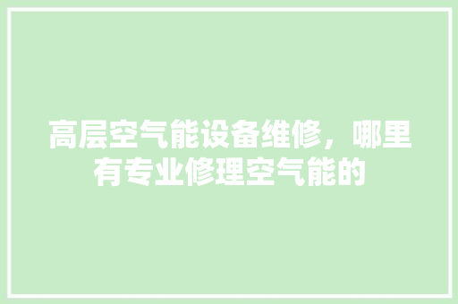 高层空气能设备维修，哪里有专业修理空气能的 厨房维修