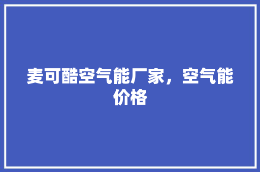 麦可酷空气能厂家，空气能价格 厨房维修