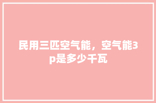 民用三匹空气能，空气能3p是多少千瓦