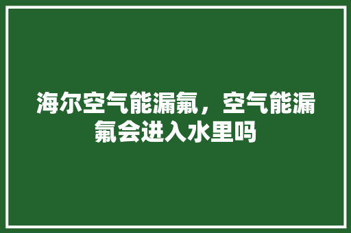 海尔空气能漏氟，空气能漏氟会进入水里吗 厨房维修