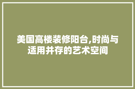 美国高楼装修阳台,时尚与适用并存的艺术空间 美国高楼装修阳台,时尚与适用并存的艺术空间 厨房维修