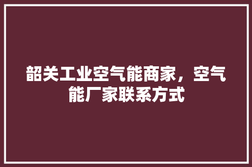 韶关工业空气能商家，空气能厂家联系方式 综合便民