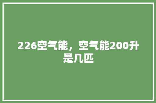 226空气能，空气能200升是几匹