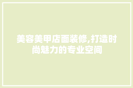 美容美甲店面装修,打造时尚魅力的专业空间 美容美甲店面装修,打造时尚魅力的专业空间 家电维修