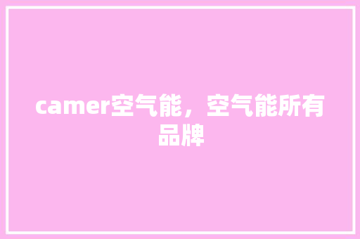 camer空气能，空气能所有品牌