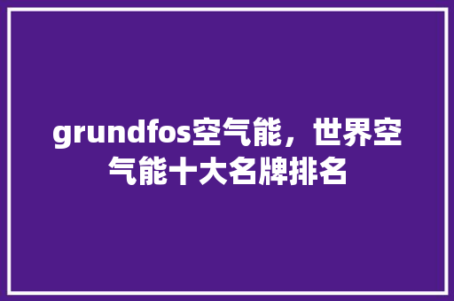 grundfos空气能，世界空气能十大名牌排名 汽车维修