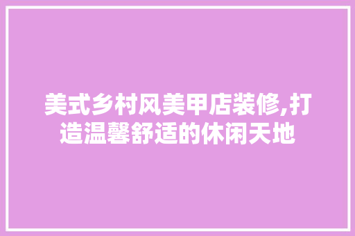 美式乡村风美甲店装修,打造温馨舒适的休闲天地 美式乡村风美甲店装修,打造温馨舒适的休闲天地 厨房维修