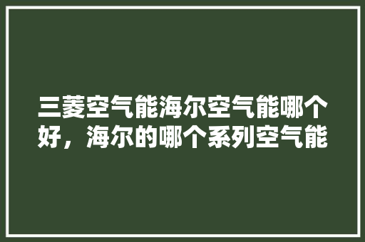 三菱空气能海尔空气能哪个好，海尔的哪个系列空气能最好 墙体维修
