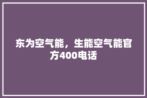 东为空气能，生能空气能官方400电话 综合便民