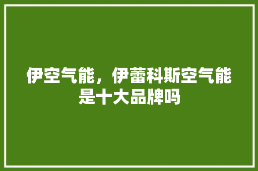 伊空气能，伊蕾科斯空气能是十大品牌吗 厨房维修