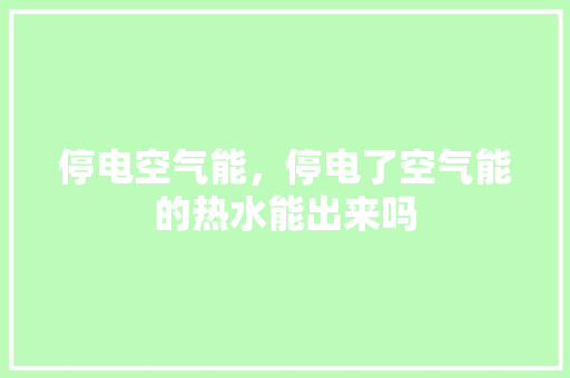 停电空气能，停电了空气能的热水能出来吗 汽车维修