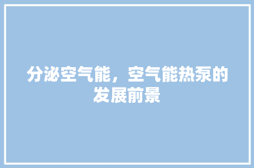分泌空气能，空气能热泵的发展前景 汽车维修