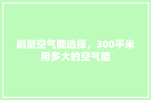 别墅空气能选择，300平米用多大的空气能