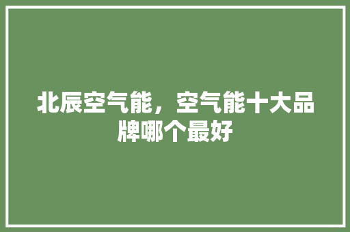 北辰空气能，空气能十大品牌哪个最好