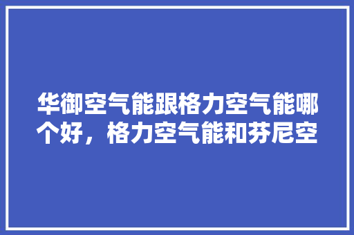 华御空气能跟格力空气能哪个好，格力空气能和芬尼空气能哪个好