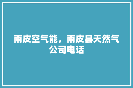 南皮空气能，南皮县天然气公司电话 综合便民