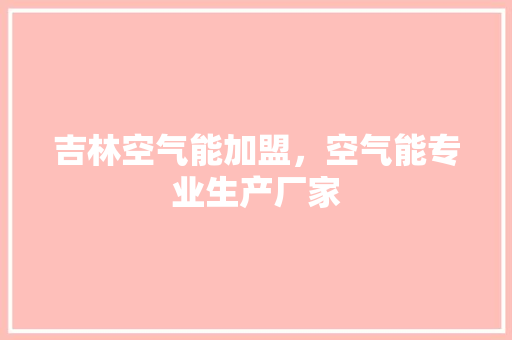 吉林空气能加盟，空气能专业生产厂家 家电维修