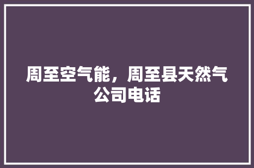 周至空气能，周至县天然气公司电话