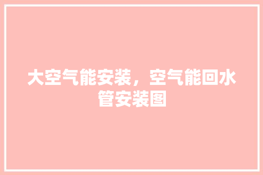 大空气能安装，空气能回水管安装图