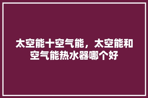 太空能十空气能，太空能和空气能热水器哪个好